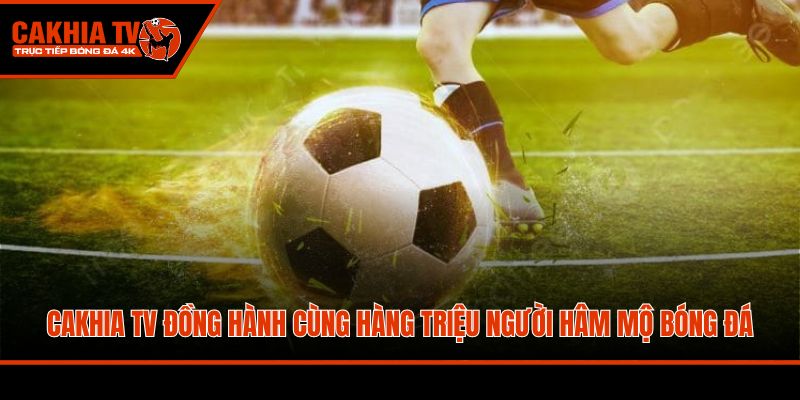 Cakhia TV đồng hành cùng hàng triệu người hâm mộ bóng đá